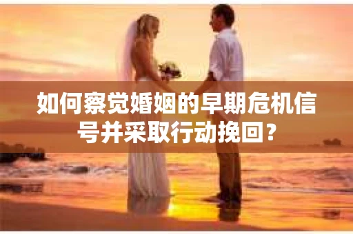 如何察觉婚姻的早期危机信号并采取行动挽回？
