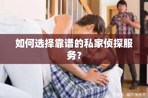 如何选择靠谱的私家侦探服务？