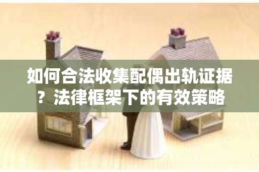 如何合法收集配偶出轨证据？法律框架下的有效策略