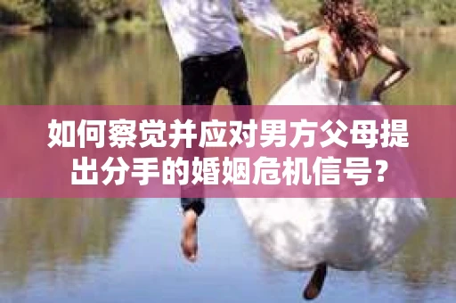 如何察觉并应对男方父母提出分手的婚姻危机信号？