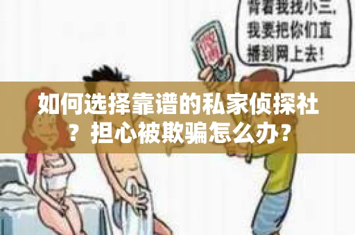 如何选择靠谱的私家侦探社？担心被欺骗怎么办？