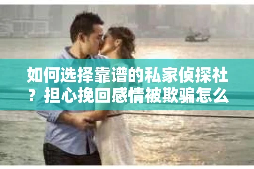如何选择靠谱的私家侦探社？担心挽回感情被欺骗怎么办？
