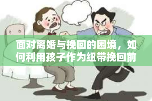 面对离婚与挽回的困境，如何利用孩子作为纽带挽回前夫的技巧？