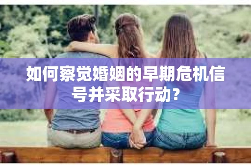 如何察觉婚姻的早期危机信号并采取行动？