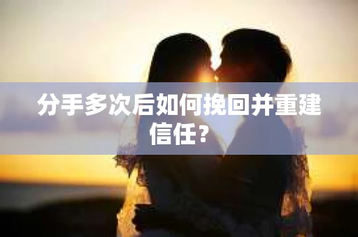 分手多次后如何挽回并重建信任? 分手多次后如何挽回并重建信任?