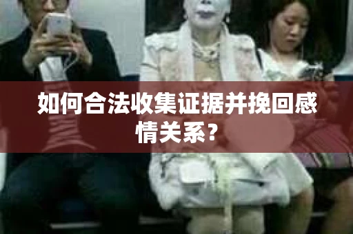 如何合法收集证据并挽回感情关系？