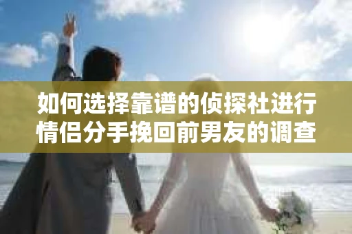 如何选择靠谱的侦探社进行情侣分手挽回前男友的调查？