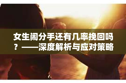 女生闹分手还有几率挽回吗？——深度解析与应对策略