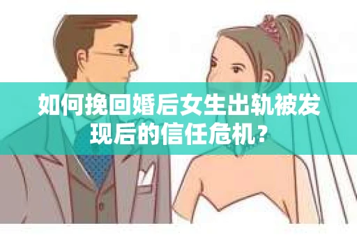 如何挽回婚后女生出轨被发现后的信任危机？