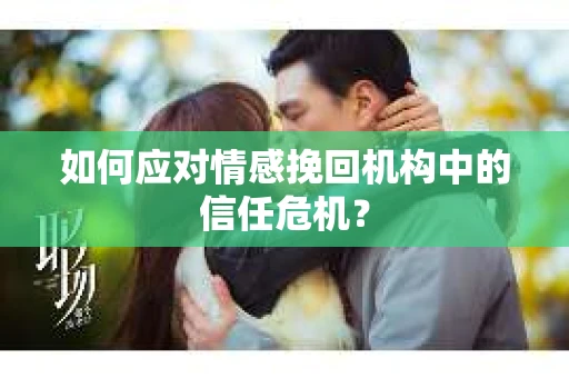 如何应对情感挽回机构中的信任危机？