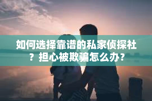如何选择靠谱的私家侦探社？担心被欺骗怎么办？
