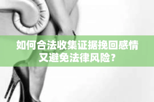 如何合法收集证据挽回感情又避免法律风险？