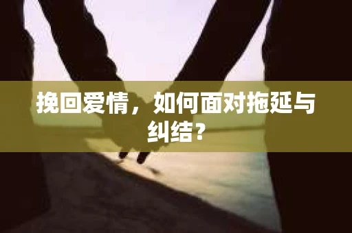 挽回爱情，如何面对拖延与纠结？