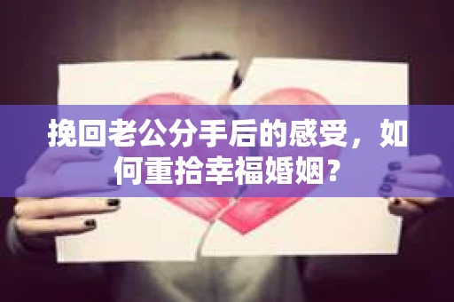挽回老公分手后的感受，如何重拾幸福婚姻？