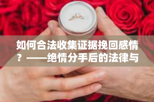 如何合法收集证据挽回感情？——绝情分手后的法律与取证策略