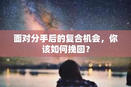 面对分手后的复合机会，你该如何挽回？