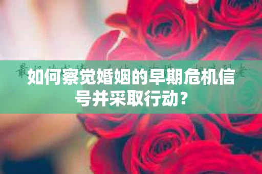 如何察觉婚姻的早期危机信号并采取行动？