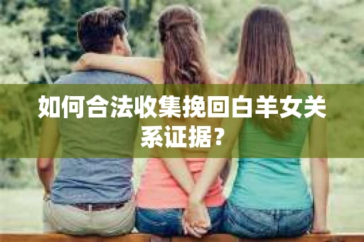 如何合法收集挽回白羊女关系证据？