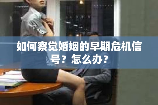 如何察觉婚姻的早期危机信号？怎么办？
