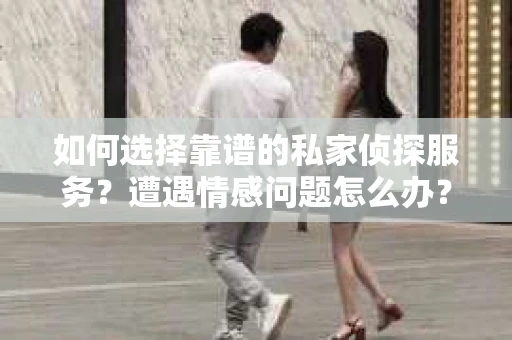 如何选择靠谱的私家侦探服务？遭遇情感问题怎么办？