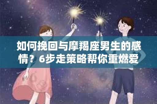 如何挽回与摩羯座男生的感情？6步走策略帮你重燃爱情之火