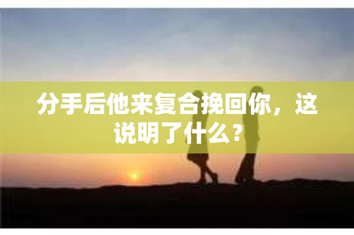 分手后他来复合挽回你，这说明了什么？