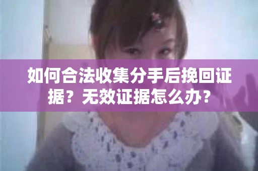 如何合法收集分手后挽回证据?无效证据怎么办? 如何合法收集分手后挽回证据?无效证据怎么办?