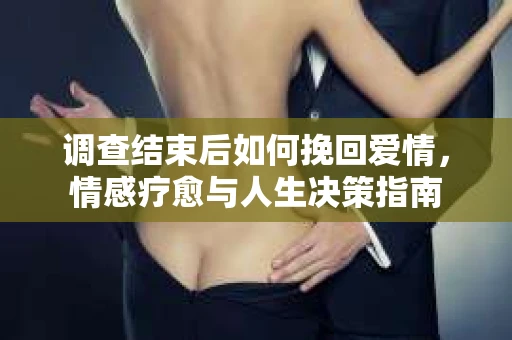 调查结束后如何挽回爱情,情感疗愈与人生决策指南 调查结束后如何挽回爱情,情感疗愈与人生决策指南