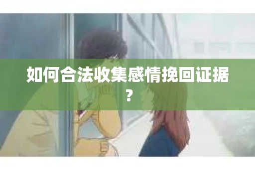 如何合法收集感情挽回证据? 如何合法收集感情挽回证据?