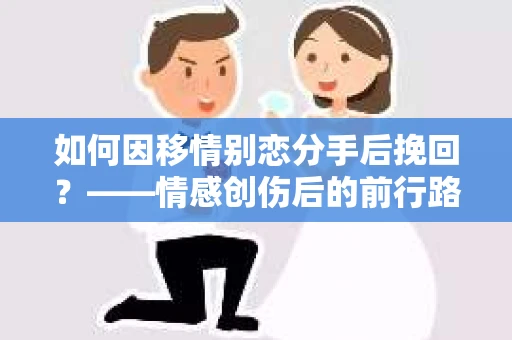 如何因移情别恋分手后挽回？——情感创伤后的前行路线图