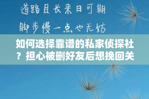如何选择靠谱的私家侦探社？担心被删好友后想挽回关系怎么办？