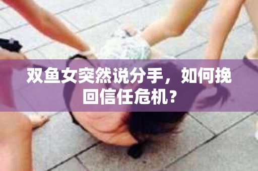 双鱼女突然说分手,如何挽回信任危机? 双鱼女突然说分手,如何挽回信任危机?