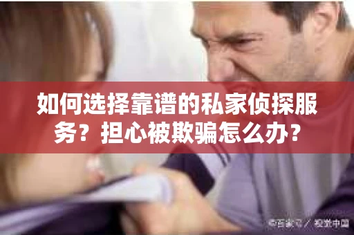 如何选择靠谱的私家侦探服务？担心被欺骗怎么办？