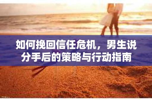 如何挽回信任危机，男生说分手后的策略与行动指南