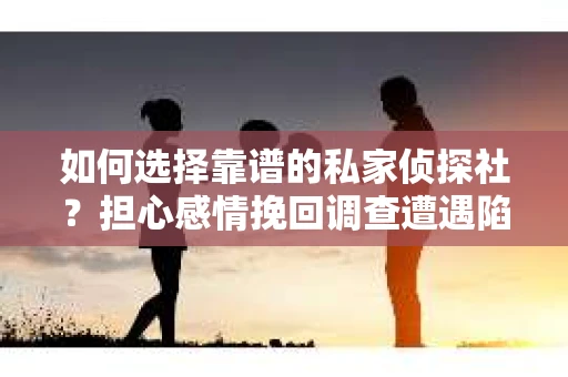 如何选择靠谱的私家侦探社？担心感情挽回调查遭遇陷阱怎么办？