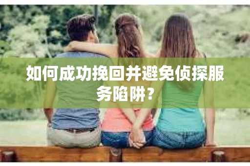 如何成功挽回并避免侦探服务陷阱? 如何成功挽回并避免侦探服务陷阱?