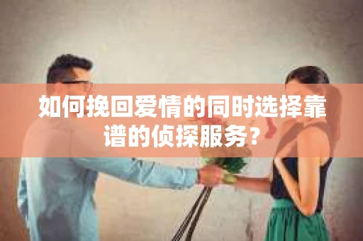 如何挽回爱情的同时选择靠谱的侦探服务？