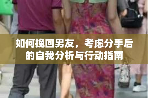 如何挽回男友,考虑分手后的自我分析与行动指南 如何挽回男友,考虑分手后的自我分析与行动指南