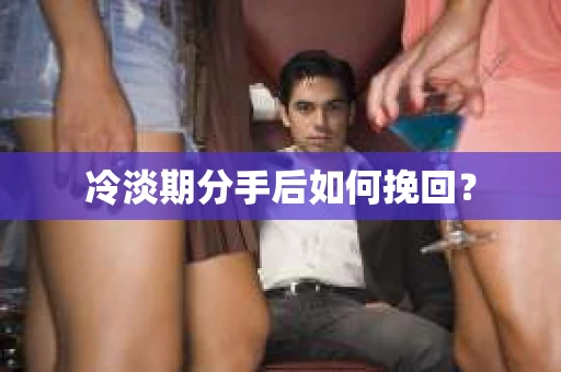 冷淡期分手后如何挽回？