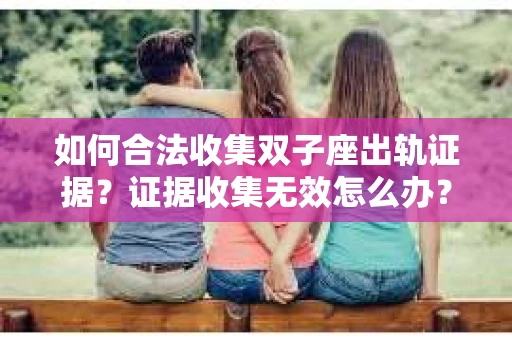 如何合法收集双子座出轨证据？证据收集无效怎么办？