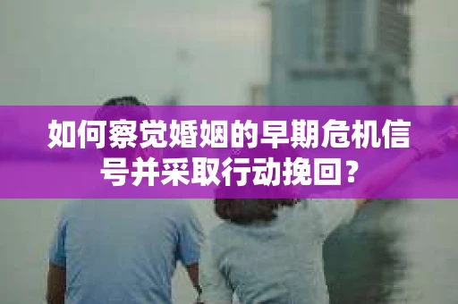 如何察觉婚姻的早期危机信号并采取行动挽回？