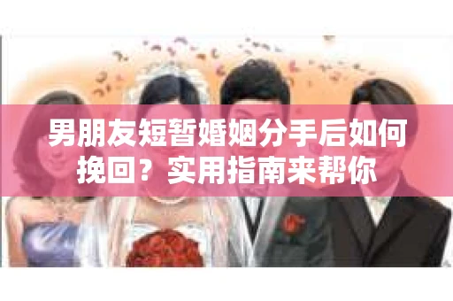 男朋友短暂婚姻分手后如何挽回?实用指南来帮你 男朋友短暂婚姻分手后如何挽回?实用指南来帮你