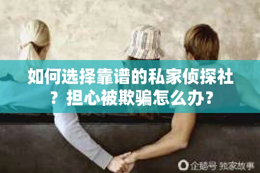 如何选择靠谱的私家侦探社？担心被欺骗怎么办？