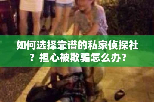 如何选择靠谱的私家侦探社?担心被欺骗怎么办? 如何选择靠谱的私家侦探社?担心被欺骗怎么办?