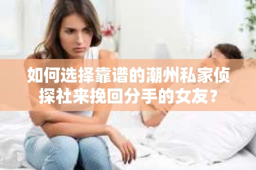 如何选择靠谱的潮州私家侦探社来挽回分手的女友? 如何选择靠谱的潮州私家侦探社来挽回分手的女友?