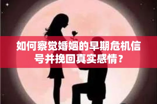 如何察觉婚姻的早期危机信号并挽回真实感情？