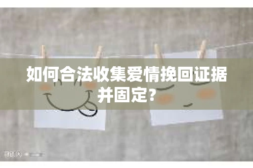 如何合法收集爱情挽回证据并固定？