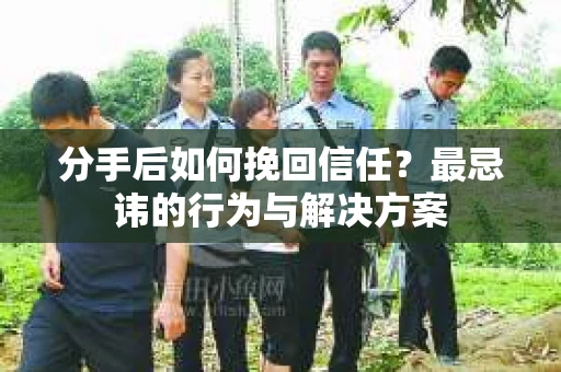 分手后如何挽回信任？最忌讳的行为与解决方案