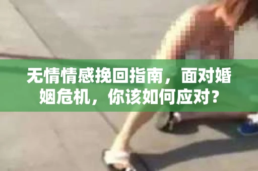 无情情感挽回指南，面对婚姻危机，你该如何应对？