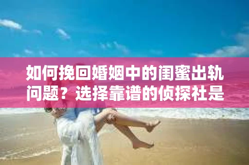 如何挽回婚姻中的闺蜜出轨问题？选择靠谱的侦探社是关键